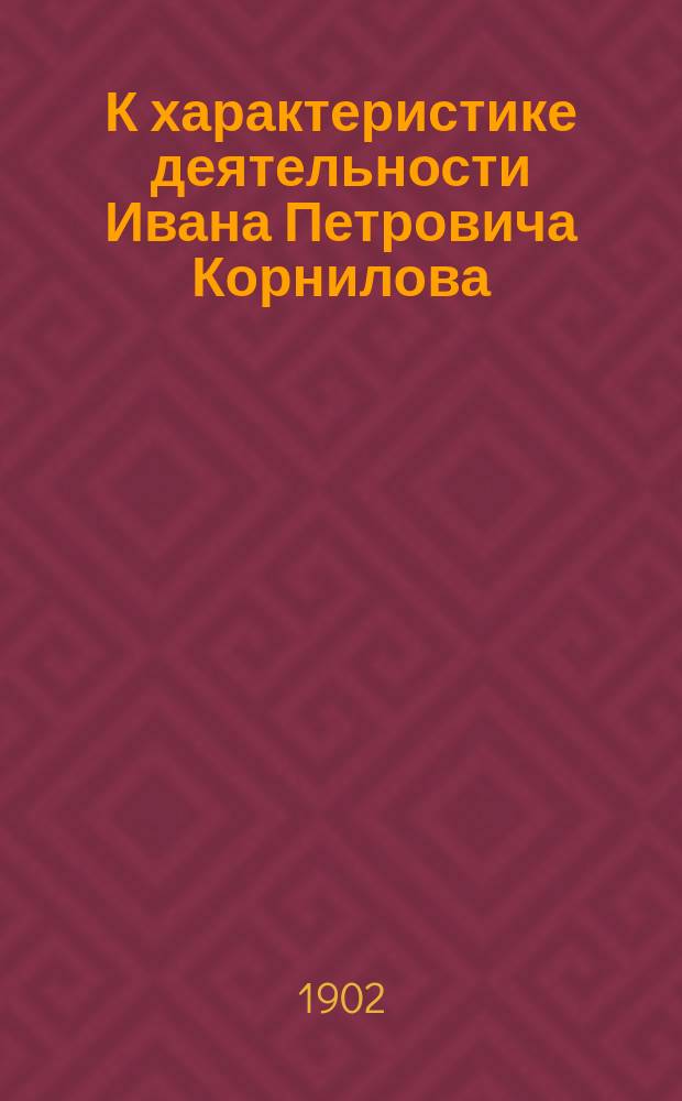 К характеристике деятельности Ивана Петровича Корнилова : Речь, произнесенная на торжественном собрании Славянск. о-ва 16 мая 1902 г.