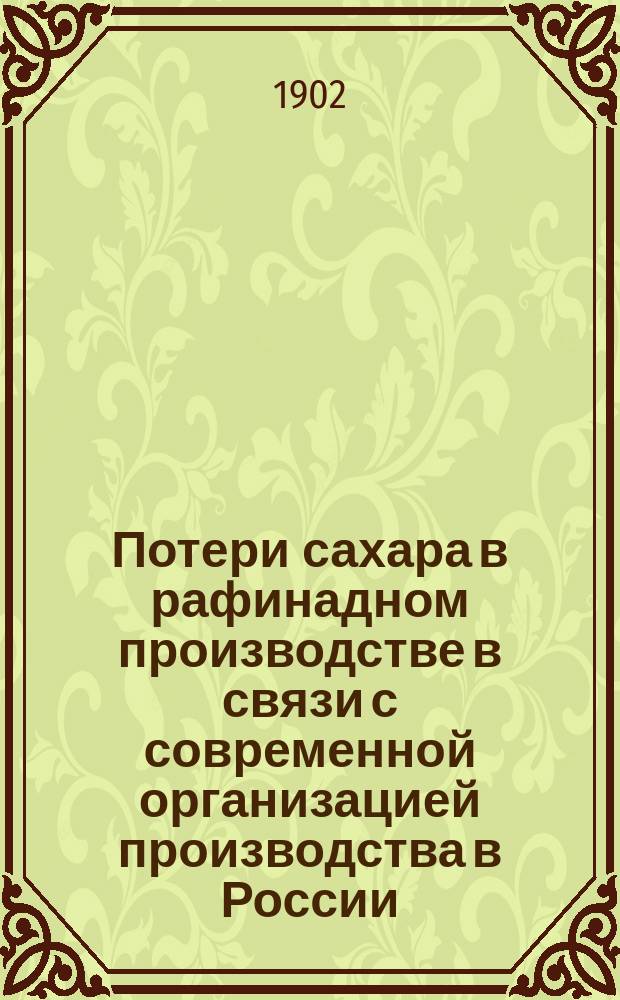 Потери сахара в рафинадном производстве в связи с современной организацией производства в России : Доклад, чит. на Собр. рус. сахарозаводских химиков в февр. 1902 г. в К.О.И.Р.Т. о-ва