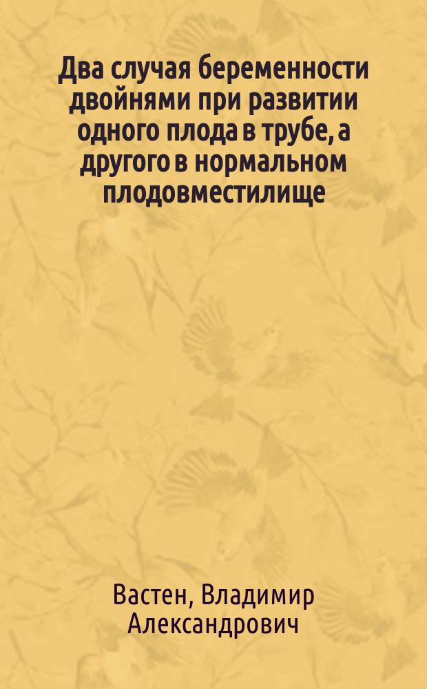 Два случая беременности двойнями при развитии одного плода в трубе, а другого в нормальном плодовместилище : Доложено в заседании Спб. мед. о-ва 18 дек. 1901 г