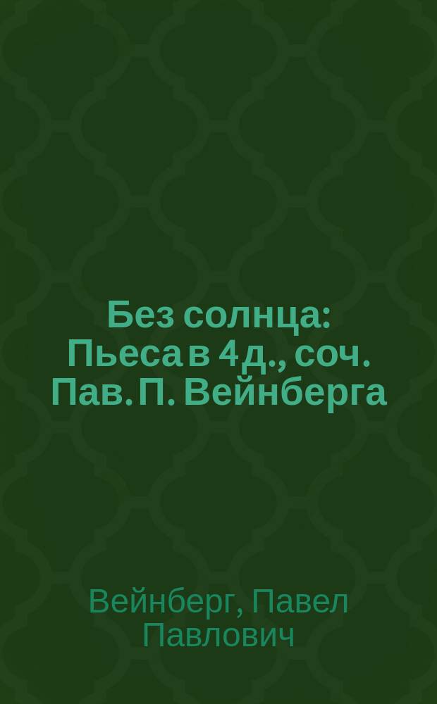 Без солнца : Пьеса в 4 д., соч. Пав. П. Вейнберга