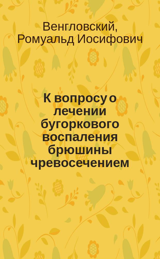 К вопросу о лечении бугоркового воспаления брюшины чревосечением : Сообщ. в 420 засед. Хирург. о-ва в Москве