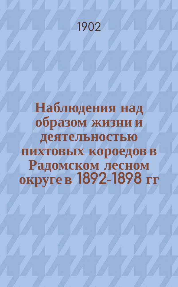 Наблюдения над образом жизни и деятельностью пихтовых короедов в Радомском лесном округе в 1892-1898 гг.