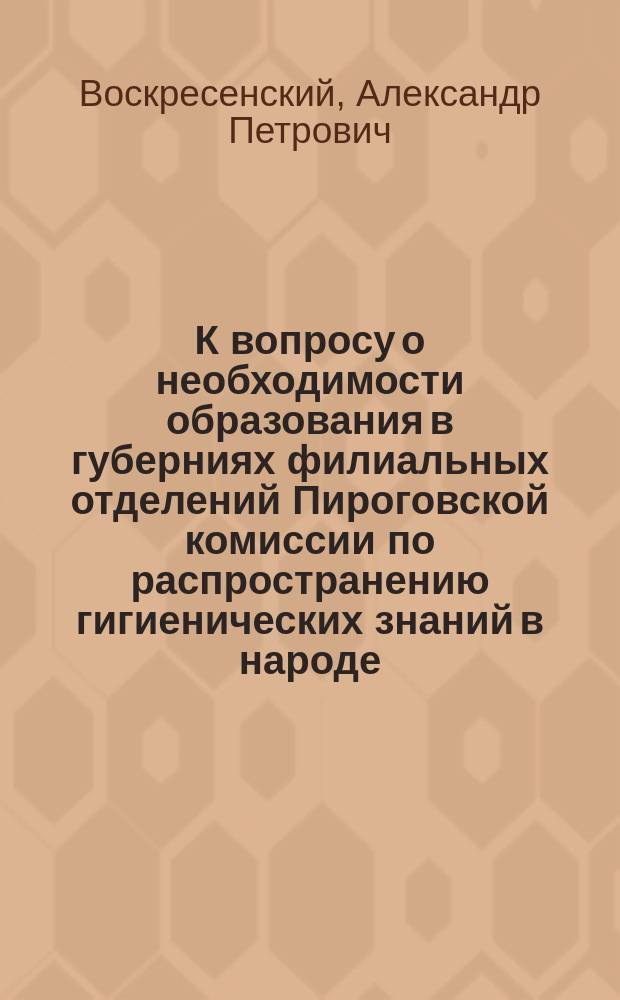 К вопросу о необходимости образования в губерниях филиальных отделений Пироговской комиссии по распространению гигиенических знаний в народе