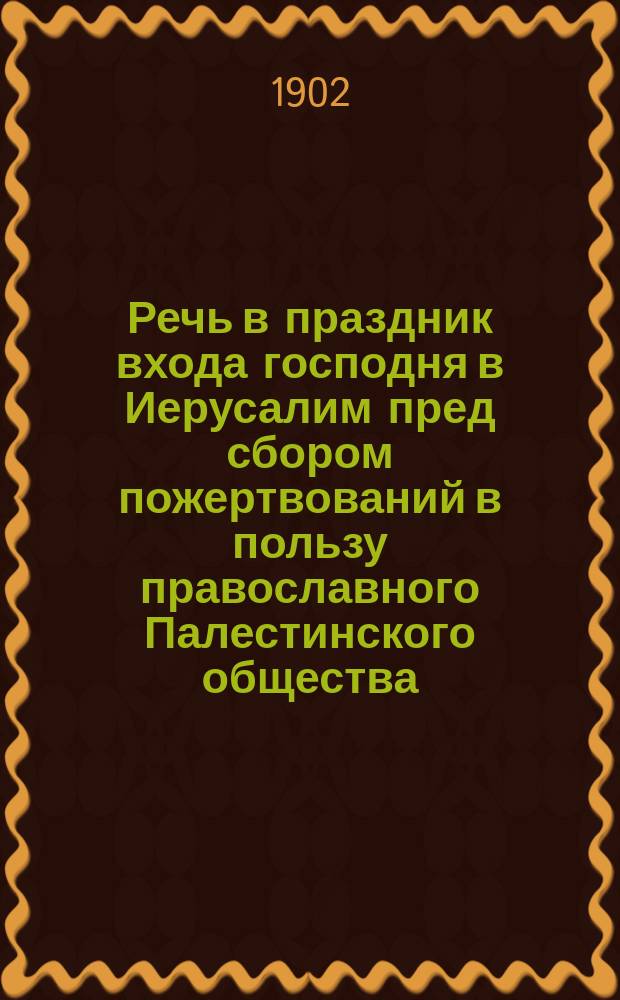 Речь в праздник входа господня в Иерусалим пред сбором пожертвований в пользу православного Палестинского общества : Палестина для России и Грузии