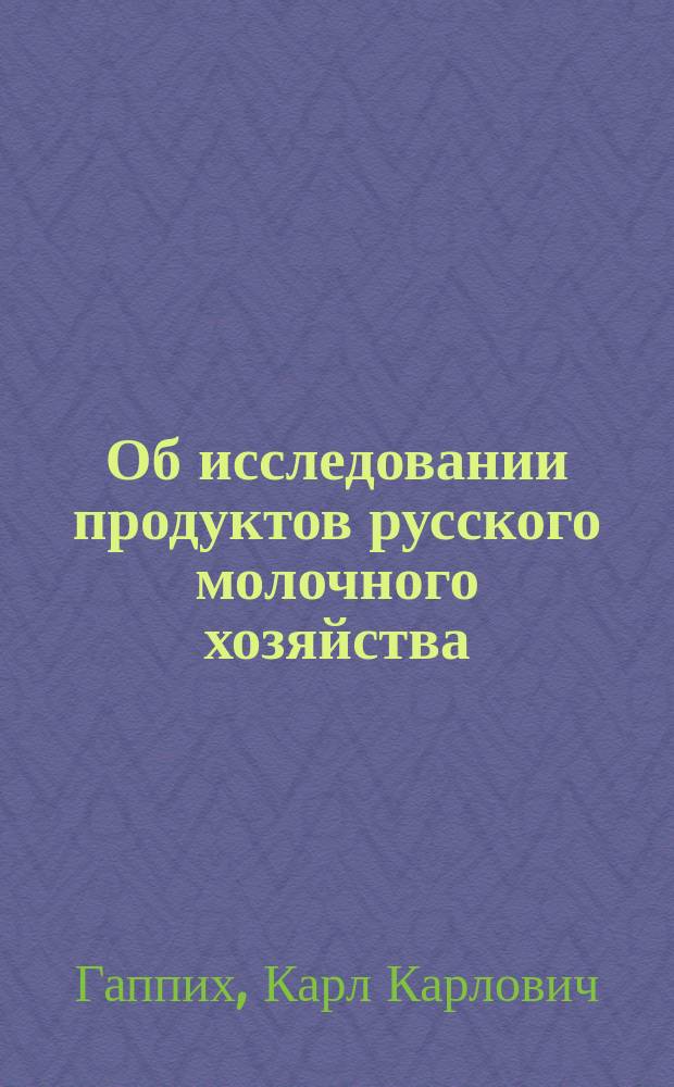Об исследовании продуктов русского молочного хозяйства : Доклад проф. К. Гаппиха, чит. 10 дек. 1901 г. на 1 Съезде по с.-х. опыт. делу в С.-Петербурге