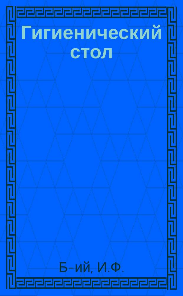 Гигиенический стол : Питательные и вкусные обеды на каждый день : Настольная книга для каждой семьи