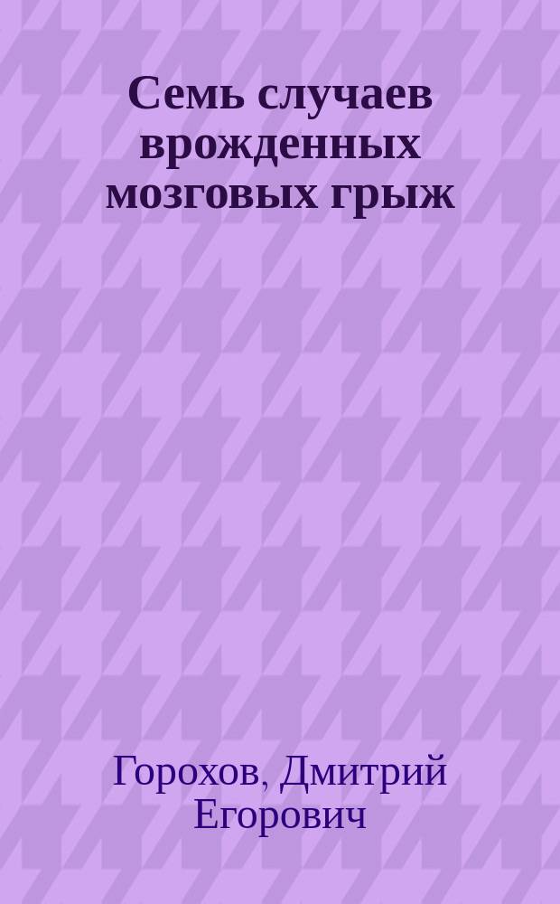 Семь случаев врожденных мозговых грыж (цефалом) в Московской Софийской детской больнице : Сообщ. в Хирург. о-ве в Москве 19 марта 1902 г