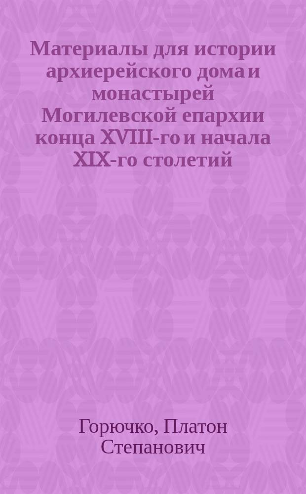 Материалы для истории архиерейского дома и монастырей Могилевской епархии конца XVIII-го и начала XIX-го столетий