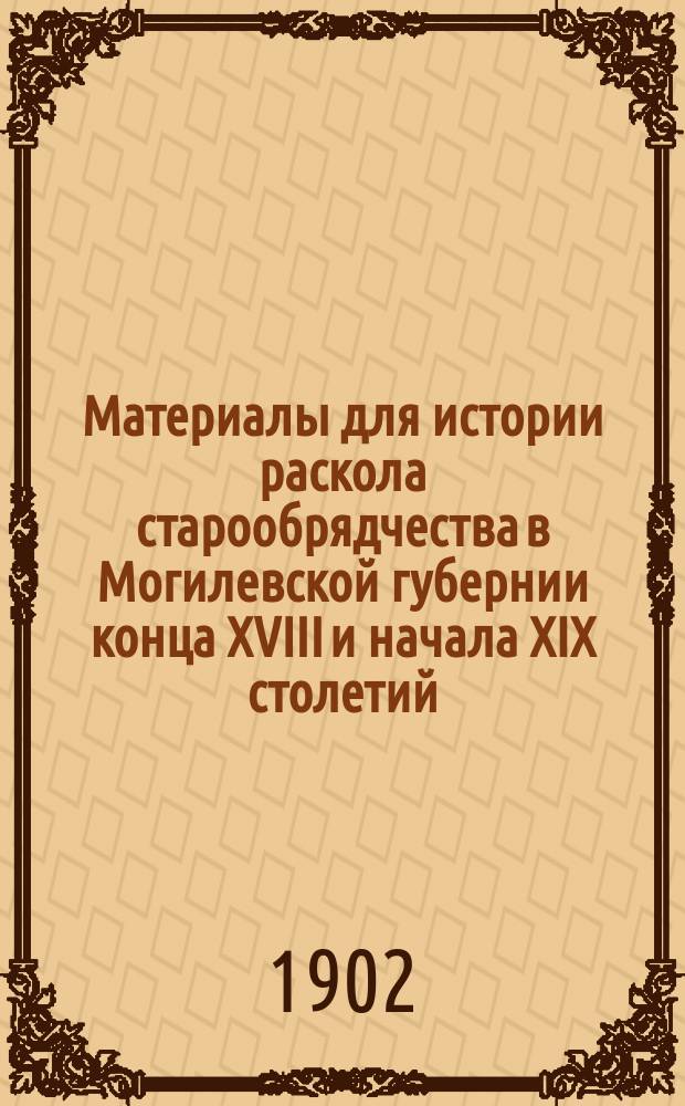 Материалы для истории раскола старообрядчества в Могилевской губернии конца XVIII и начала XIX столетий