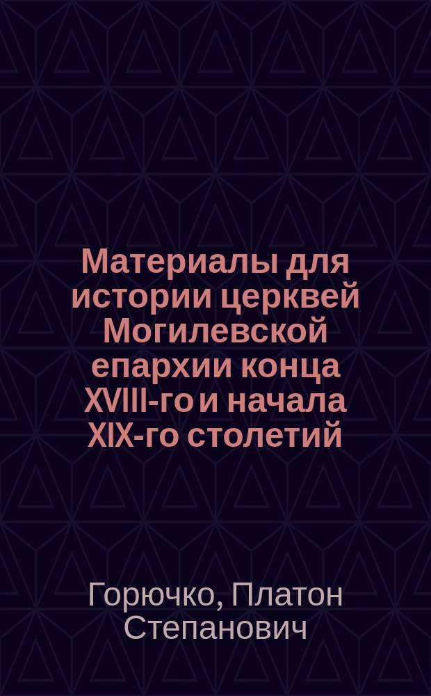 Материалы для истории церквей Могилевской епархии конца XVIII-го и начала XIX-го столетий