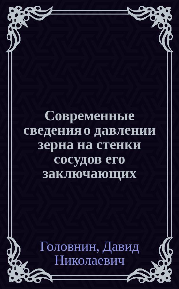 Современные сведения о давлении зерна на стенки сосудов его заключающих : Докл. адъюнкт-проф. Моск. с.-х. ин-та и штат. преп. Моск. инж. уч-ща Д.Н. Головнина