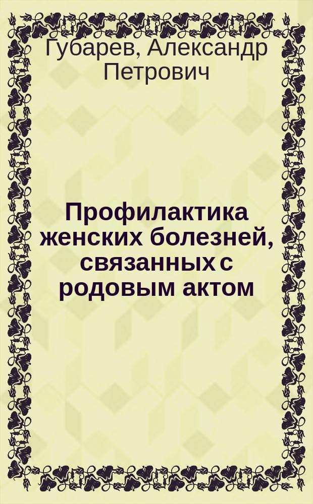 Профилактика женских болезней, связанных с родовым актом : (Докл., чит. на 8 Пирог. съезде в Москве)