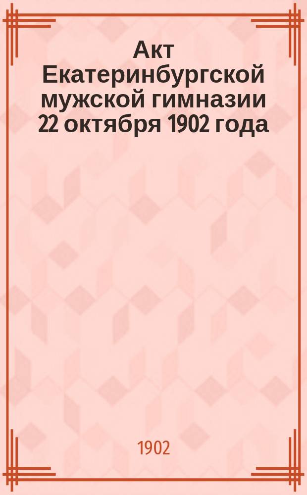 Акт Екатеринбургской мужской гимназии 22 октября 1902 года