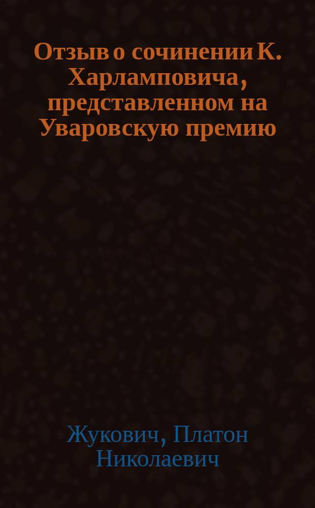 Отзыв о сочинении К. Харламповича, [представленном на Уваровскую премию]: "Западно-русские православные школы XVI и начала XVII века, отношение их к инославным, религиозное обучение в них и заслуги их в деле защиты православной веры и церкви". [Казань, 1898] : Рец. Пл. Жуковича, экстраорд. проф. С.-Петерб. духов. акад