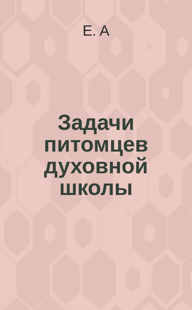 Задачи питомцев духовной школы : Из поучения, сказ. 27 янв. 1902 г. в церкви Казан. духов. семинарии