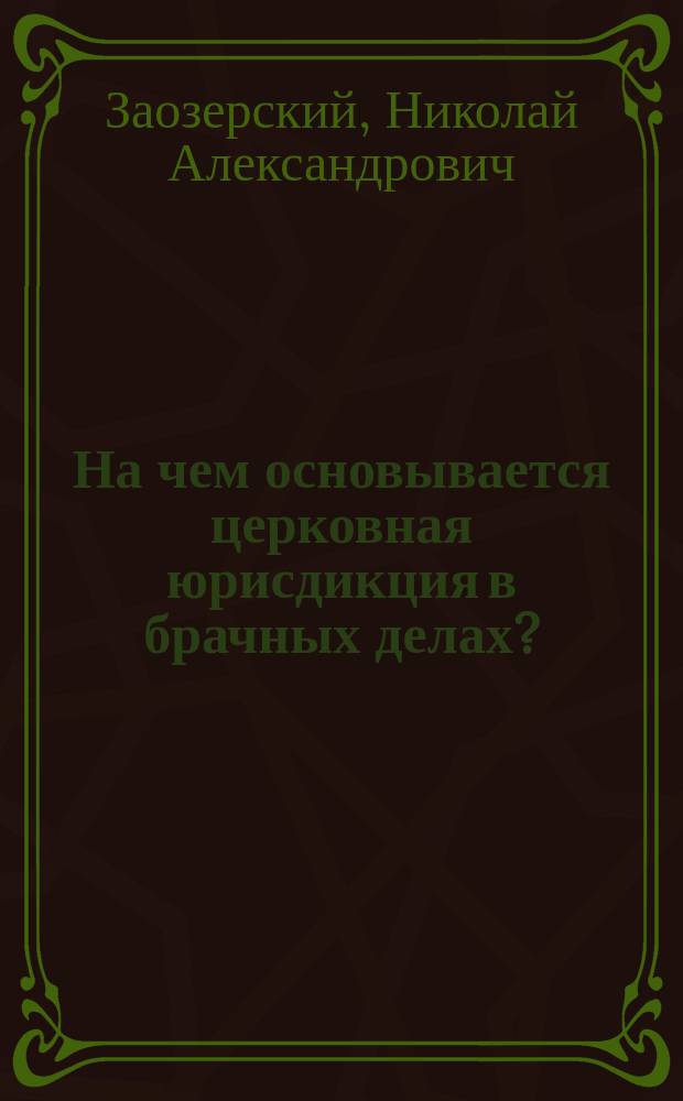 ... На чем основывается церковная юрисдикция в брачных делах? : (По поводу соврем. пессимист. воззрения на семейную жизнь и обусловливаемых ими толков печати о браке и разводе)
