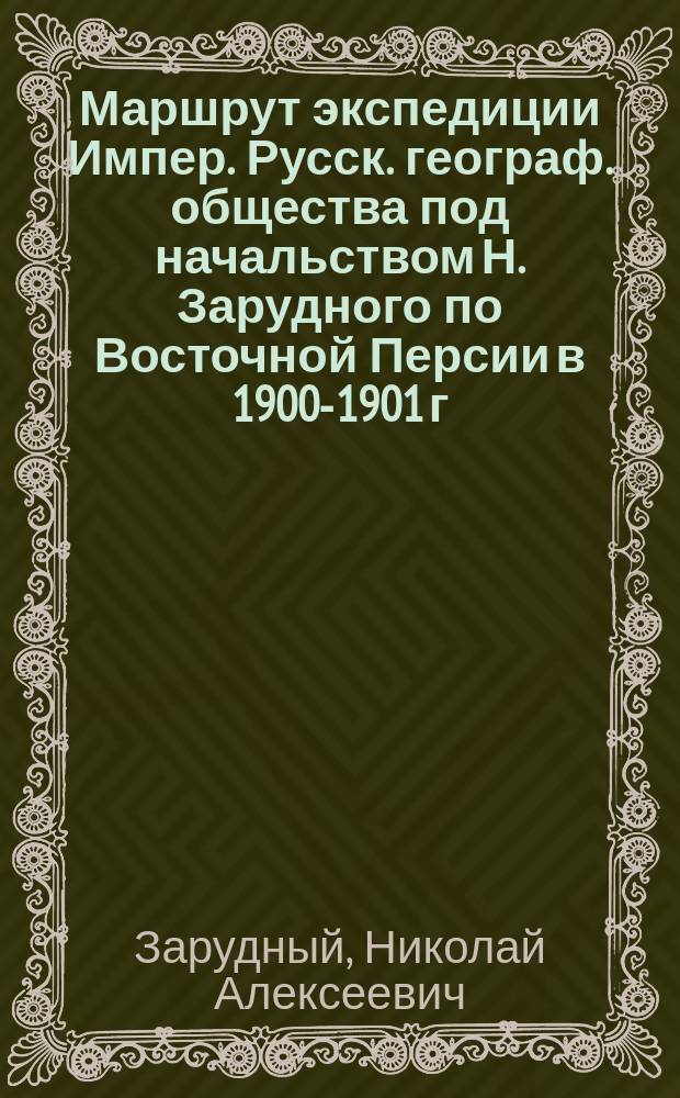 Маршрут экспедиции Импер. Русск. географ. общества под начальством Н. Зарудного по Восточной Персии в 1900-1901 г.