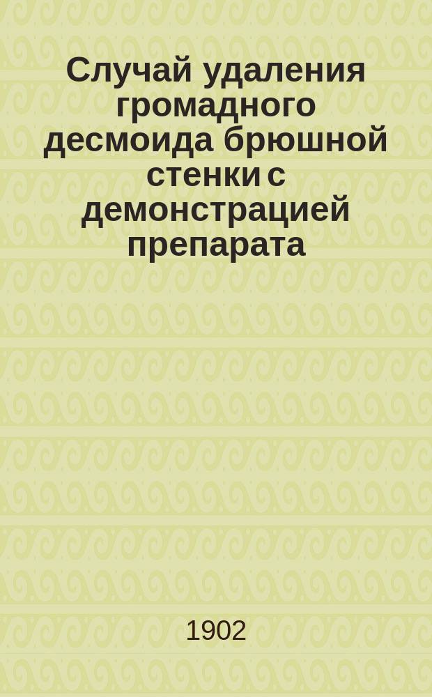 Случай удаления громадного десмоида брюшной стенки с демонстрацией препарата (опухоли)