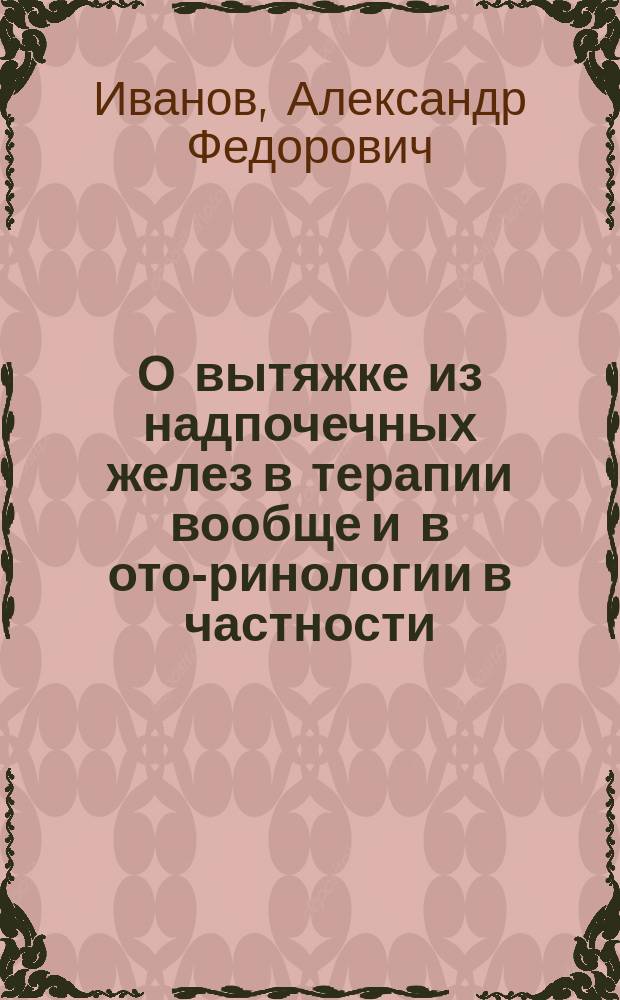 О вытяжке из надпочечных желез в терапии вообще и в ото-ринологии в частности : Сообщ. в заседании О-ва рус. врачей 5 апр. 1902 г