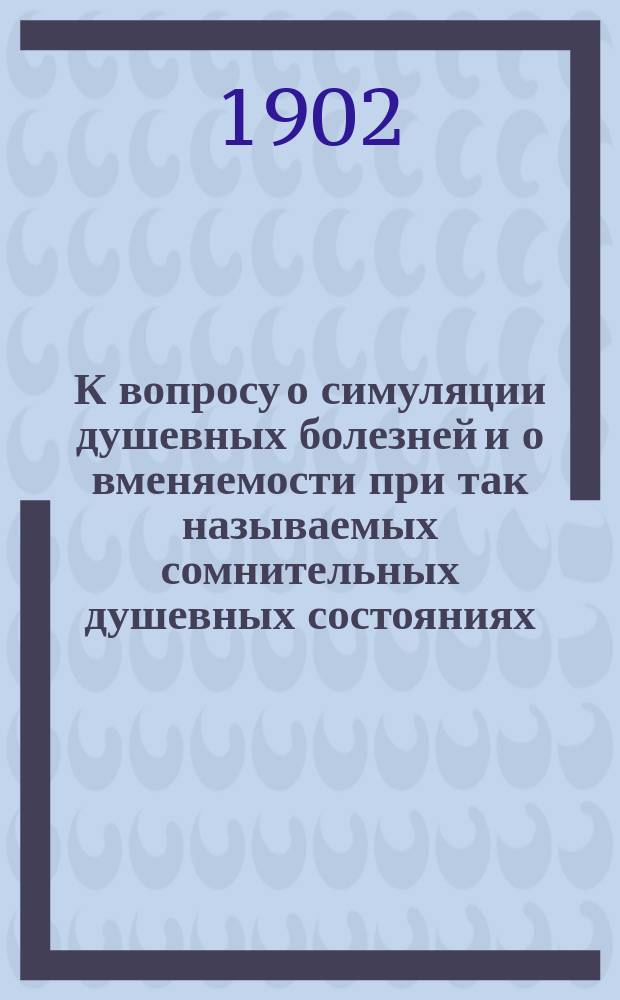 К вопросу о симуляции душевных болезней и о вменяемости при так называемых сомнительных душевных состояниях