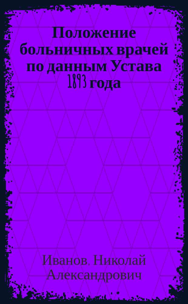 Положение больничных врачей по данным Устава 1893 года : Сообщ. в заседании О-ва больнич. врачей в г. Спб. 25 февр. 1902 г