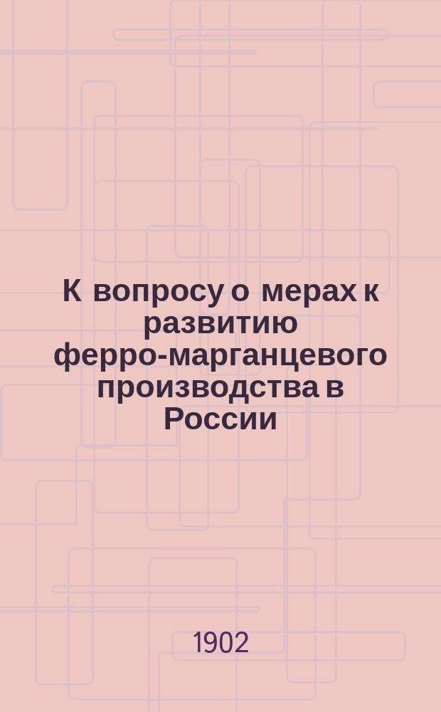 К вопросу о мерах к развитию ферро-марганцевого производства в России : Прил. к Отчету о деятельности Совета, избр. на 3 Съезде марганцепромышленников