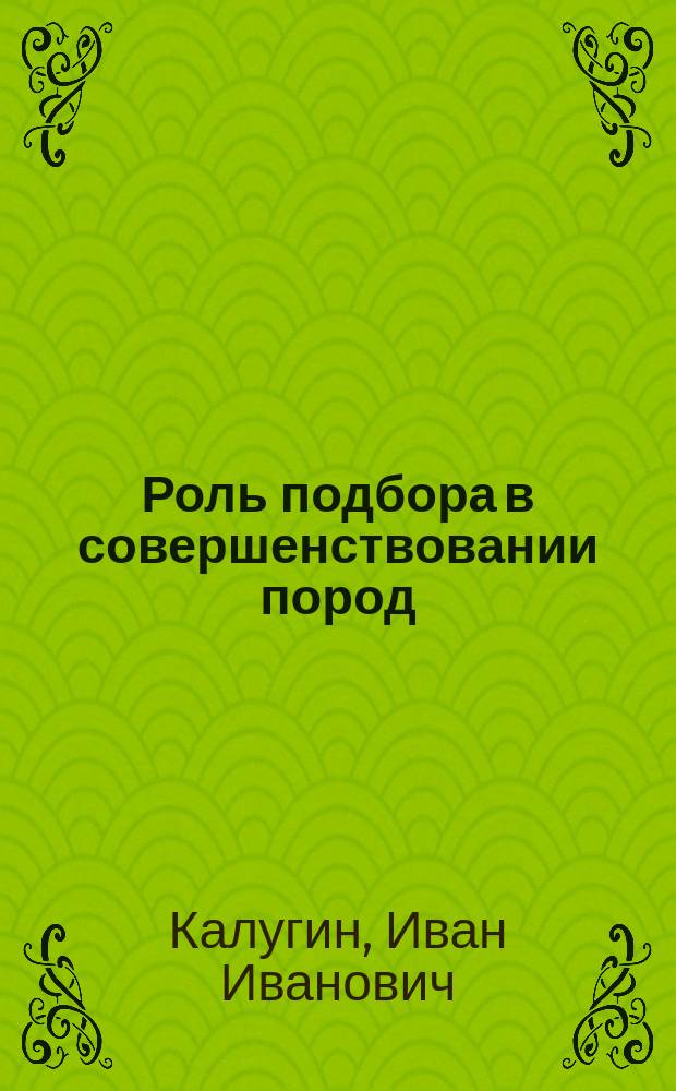... Роль подбора в совершенствовании пород : (Речь, чит. на торжеств. акте Ново-Александров. ин-та сел. хоз-ва и лесоводства 1 окт. 1902 г.)