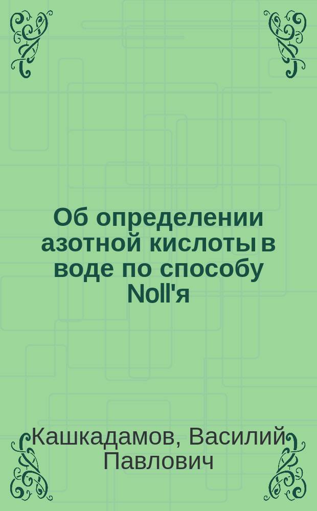 Об определении азотной кислоты в воде по способу Noll'я : Докл. 3 Отд-нию Рус. о-ва охранения нар. здравия 9 мая 1902 г. В.П. Кашкадамова
