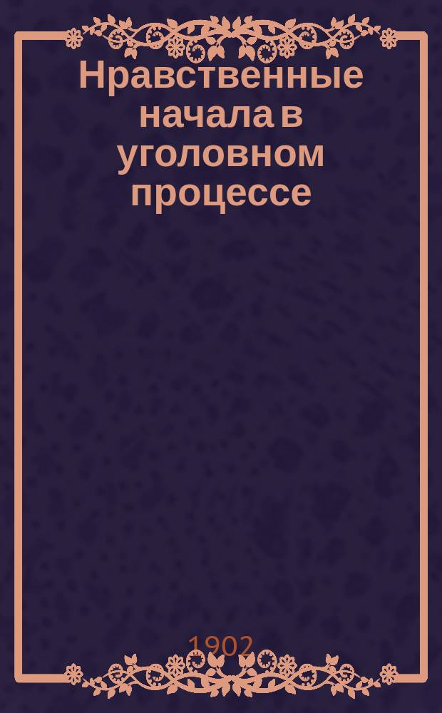 ... Нравственные начала в уголовном процессе : Вступ. лекция в чтения по уголов. судопроизводству в Имп. Александр. лицее