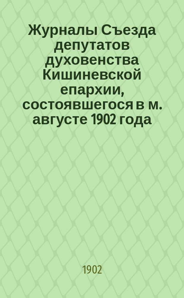Журналы Съезда депутатов духовенства Кишиневской епархии, состоявшегося в м. августе 1902 года