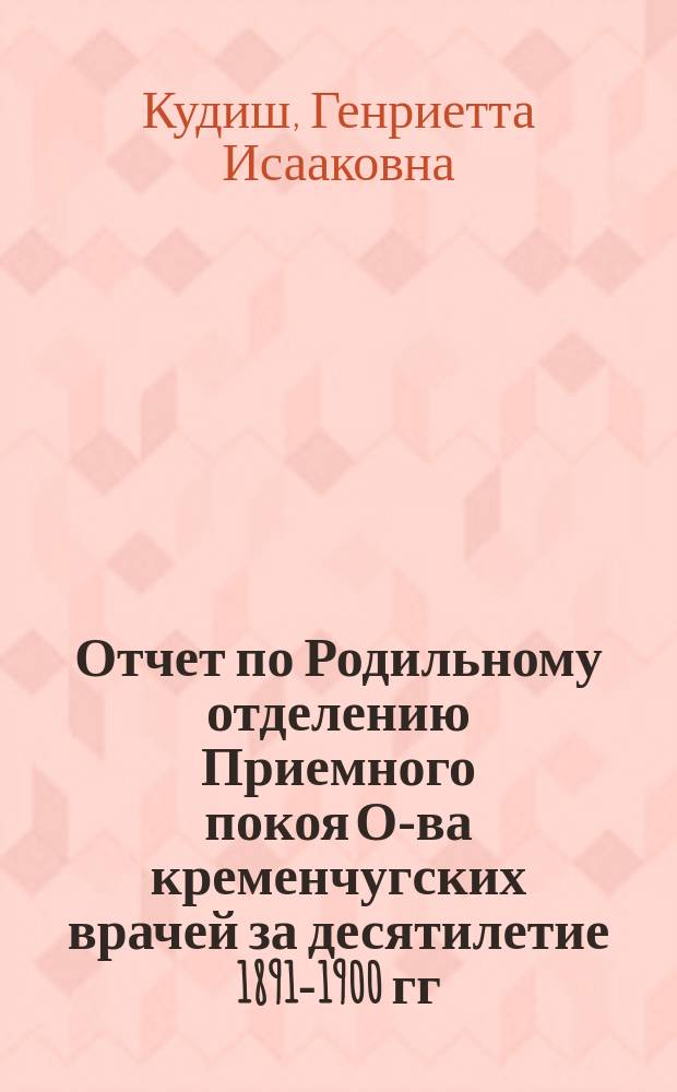 Отчет по Родильному отделению Приемного покоя О-ва кременчугских врачей за десятилетие 1891-1900 гг.