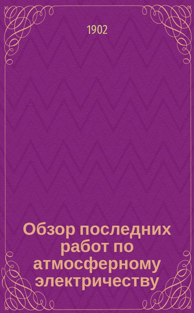 Обзор последних работ по атмосферному электричеству : Прочитан проф. Д.А. Лачиновым 22 дек. 1901 г. на Съезде естествоиспытателей в С.-Петербурге, в соедин. заседании секций Физ. географии и Физики