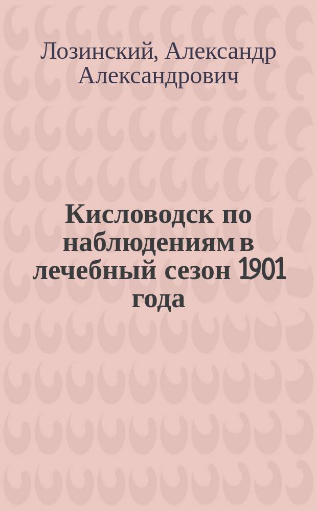 Кисловодск по наблюдениям в лечебный сезон 1901 года : Докл., чит. в Спб. мед. о-ве и в Бальнеол. секции О-ва охранения нар. здравия