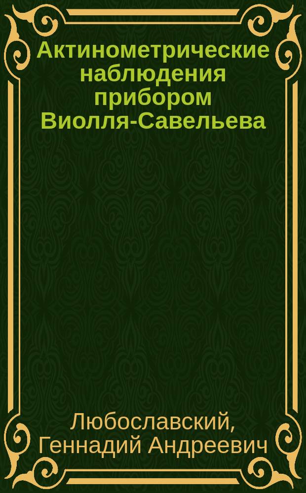 Актинометрические наблюдения прибором Виолля-Савельева : Инструкция для наблюдений, сост. по поруч. Метеорол. комис. Рус. геогр. о-ва