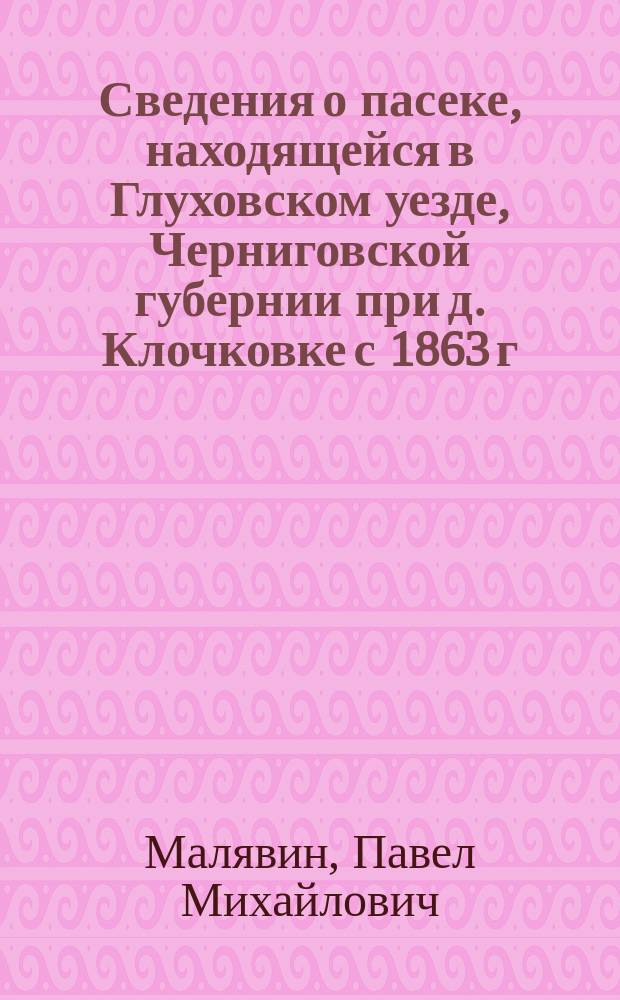 Сведения о пасеке, находящейся в Глуховском уезде, Черниговской губернии при д. Клочковке с 1863 г. по 1901 г.