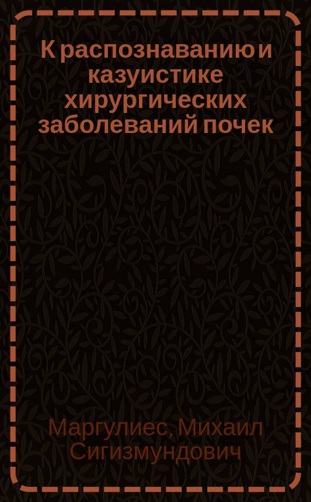 ... К распознаванию и казуистике хирургических заболеваний почек : Сообщ. с демонстрациями в засед. О-ва Одес. врачей 17 марта 1901 г