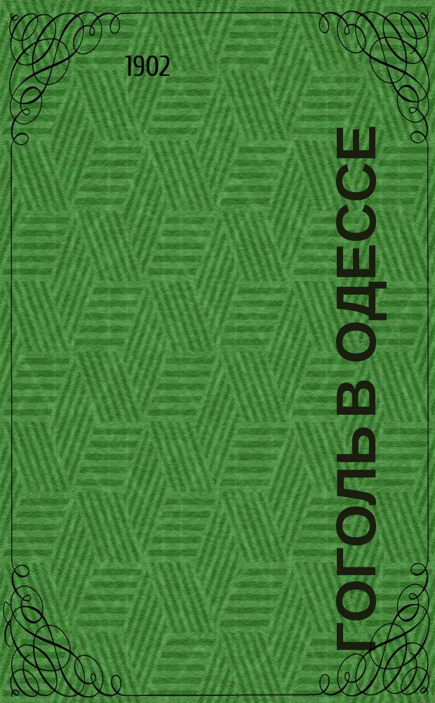 Гоголь в Одессе : Произнесено в зале Имп. Новорос. ун-та 17 марта 1902 г., в день унив. поминок о Гоголе