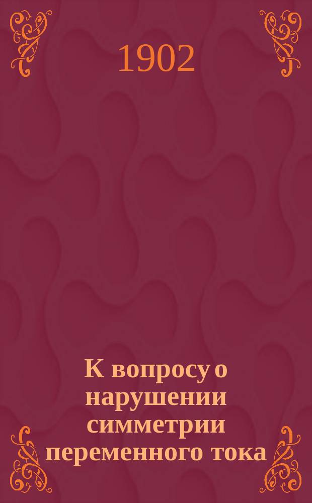 К вопросу о нарушении симметрии переменного тока : (Доклад в заседании секции физики XI Съезда рус. естествоиспытателей и врачей 28 дек. 1901 г.)