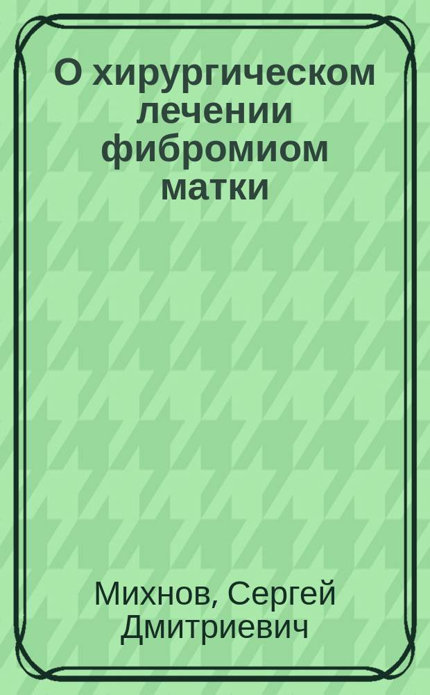 О хирургическом лечении фибромиом матки : (Сообщ. на XI Съезде рус. естествоиспытателей и врачей)