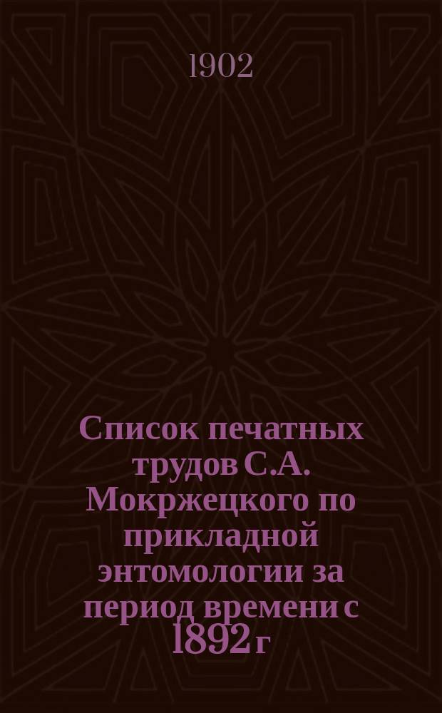 Список печатных трудов С.А. Мокржецкого по прикладной энтомологии за период времени с 1892 г. по 1902 г.