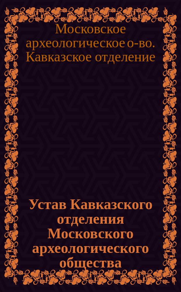 Устав Кавказского отделения Московского археологического общества : (Доп. к уставу Моск. археол. о-ва) : Утв.... 30 сент. 1901 г.