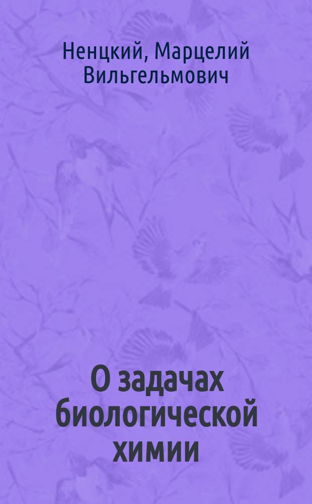 О задачах биологической химии : Речь, произнес. в торжеств. заседании на Съезде естествоиспытателей и врачей в Кракове в июле 1900 г