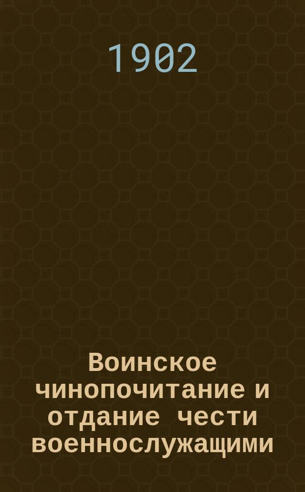 Воинское чинопочитание и отдание чести военнослужащими : (Извлеч. из проекта Устава внутр. службы, выс. утв. 14 сент. 1902 г., и из Устава гарнизон. службы изд. 1900 г.)