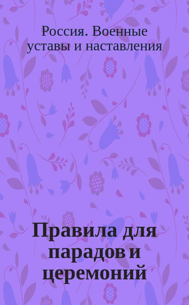 Правила для парадов и церемоний : Выс. утв. 22 июня 1902 г. : Проект : В отмену "Свода правил для парадов, торжественных встреч и нарядов войск на погребение" изд. 1886 г., испр. в 1894 г