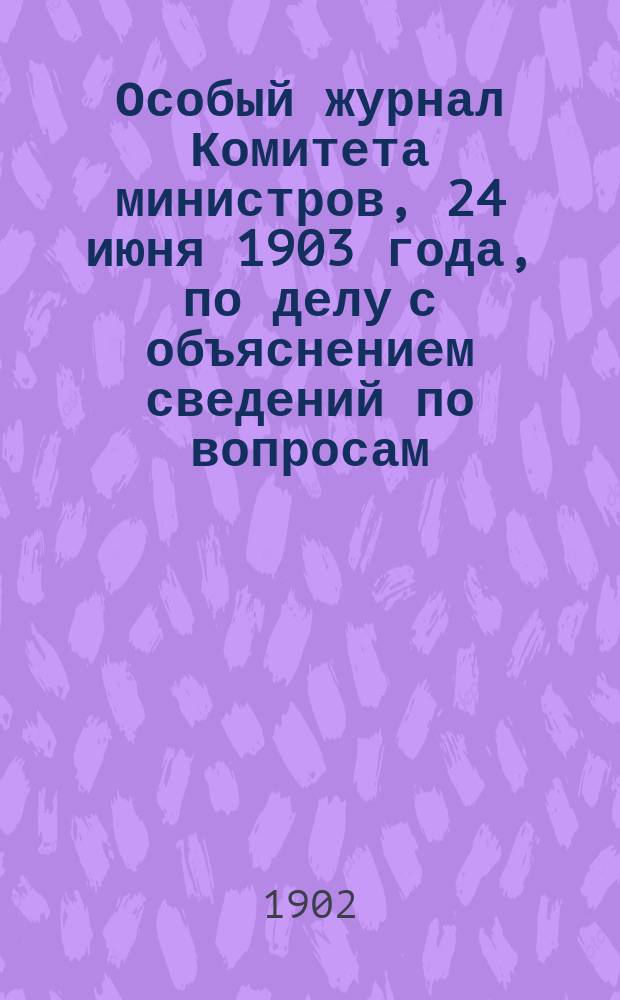 Особый журнал Комитета министров, 24 июня 1903 года, по делу с объяснением сведений по вопросам, возбужденным по всеподданнейшей записке Главноначальствующего гражданской частью на Кавказе за 1897-1902 гг.