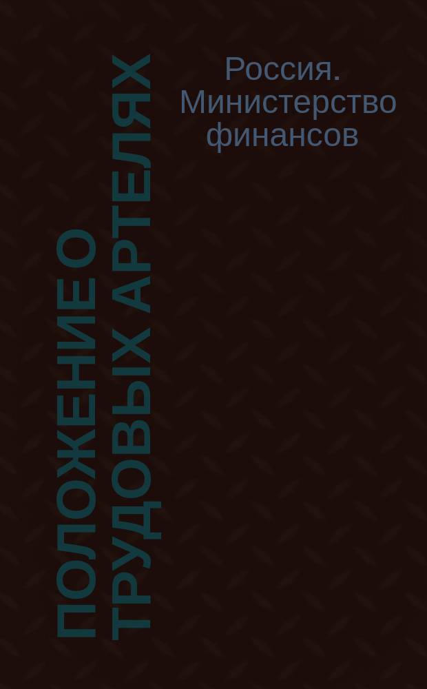 Положение о трудовых артелях : (Извлеч. из объясн. зап. М-ва финансов)