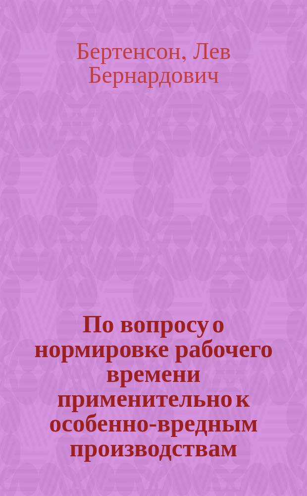 По вопросу о нормировке рабочего времени применительно к особенно-вредным производствам : Доклад XI Съезду рус. естествоиспытателей и врачей, читанный на соединенном заседании отд. гигиены и науч. медицины 26 дек. 1901 г.