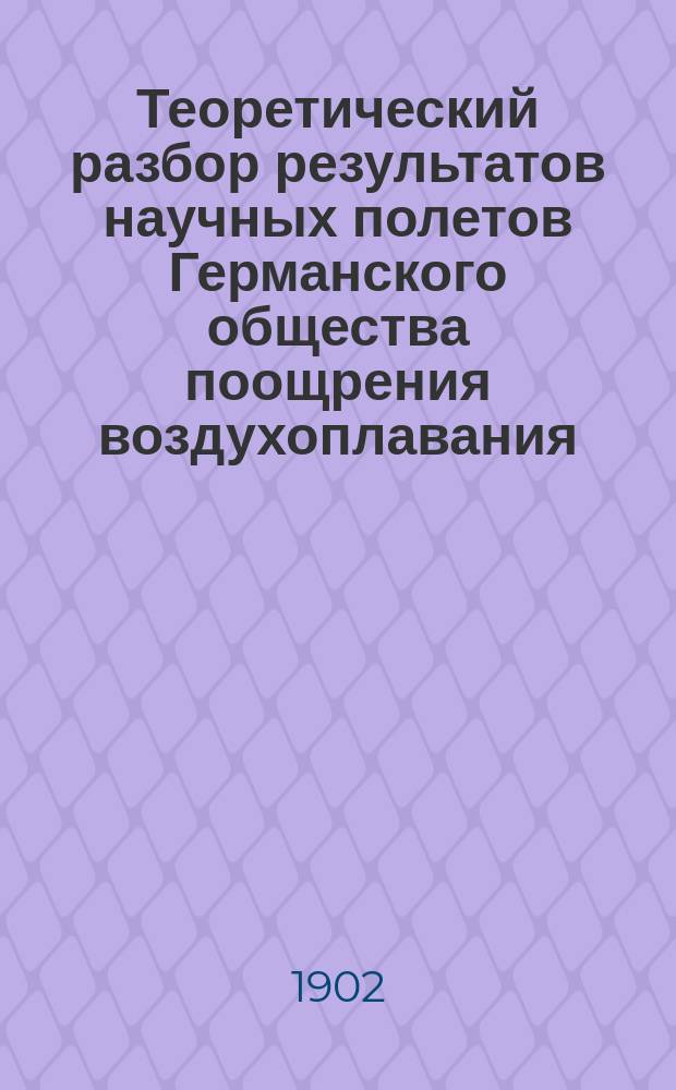 Теоретический разбор результатов научных полетов Германского общества поощрения воздухоплавания : Извлеч. из "Wiscenschaftliche Luftfahrten" Герман. воздухоплават. ферейна, изд. Р. Ассмана и А. Берзона