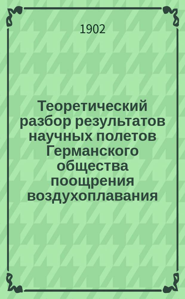Теоретический разбор результатов научных полетов Германского общества поощрения воздухоплавания : Извлеч. из "Wissenschaftliche Luftfahrten" Герм. воздухоплават. ферейна, изд. Р. Ассмана и А. Берзона