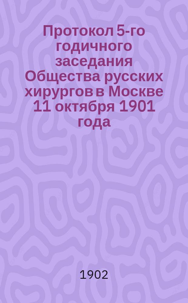 Протокол 5-го годичного заседания Общества русских хирургов в Москве 11 октября 1901 года